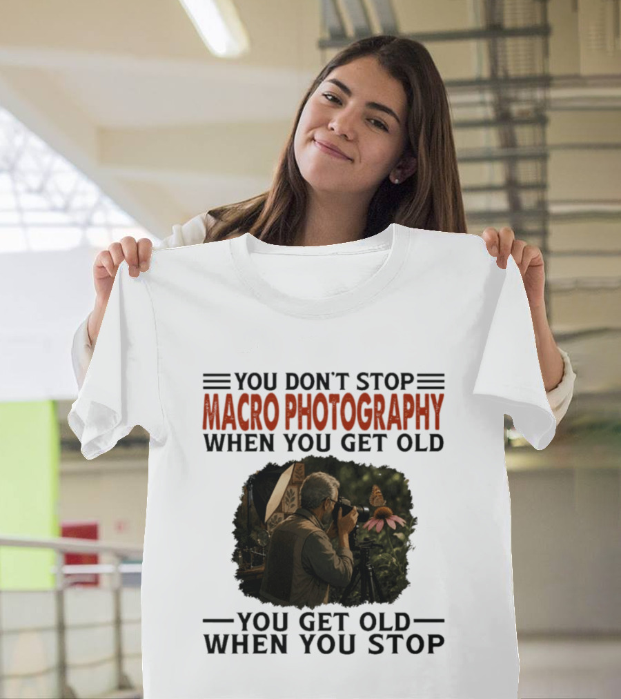 You Don't Stop Macro Photography Get Old When You Stop Featuring Photographer At Work T-Shirt