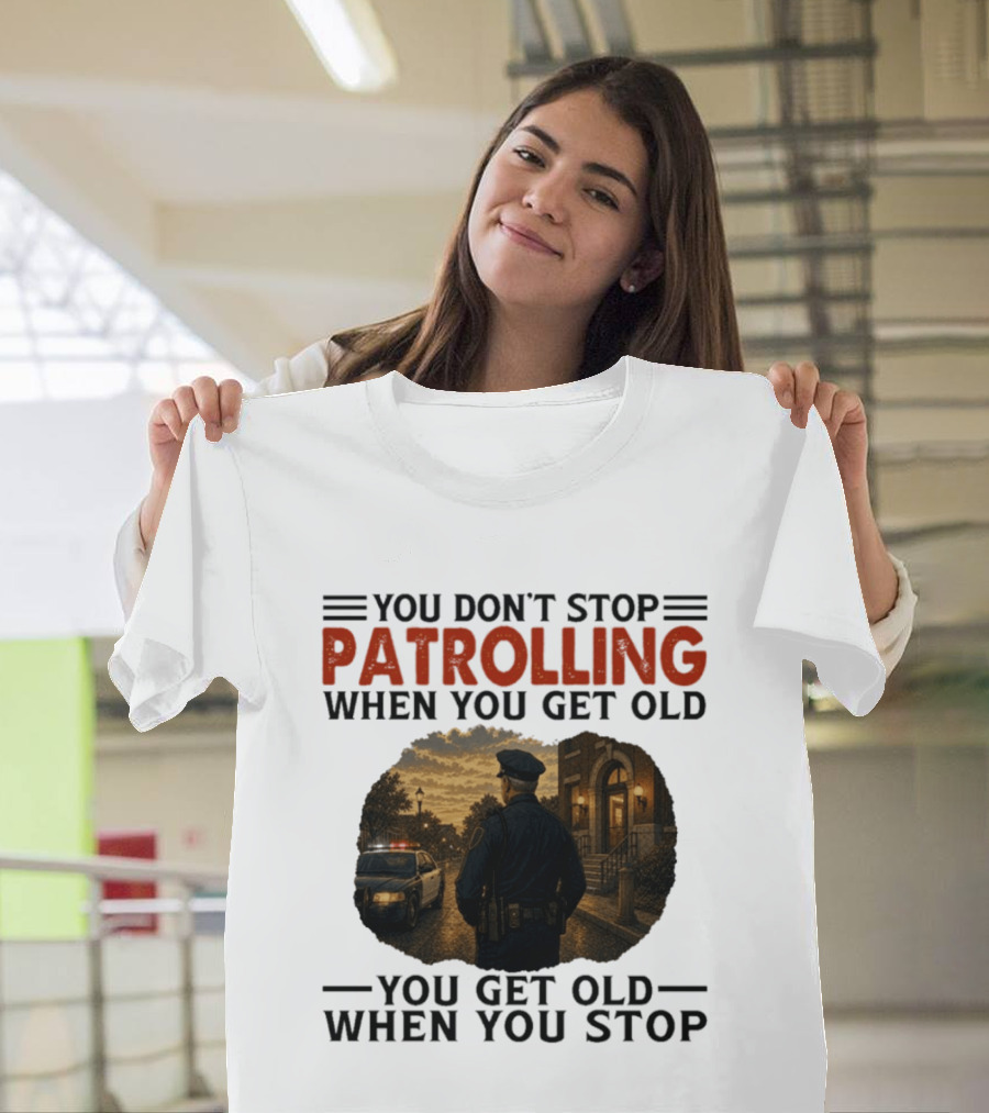 You Don't Stop Patrolling When You Get Old You Get Old When You Stop Police Officer T-Shirt