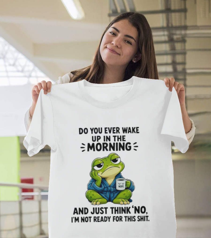 Frog Nope Do You Ever Wake Up In The Morning And Just Think No I Am Not Ready For This Shit T-Shirt