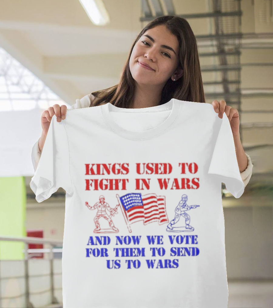 Kings Used To Fight In Wars And Now We Vote For Them To Send Us To Wars Soldiers And American Flag T-Shirt