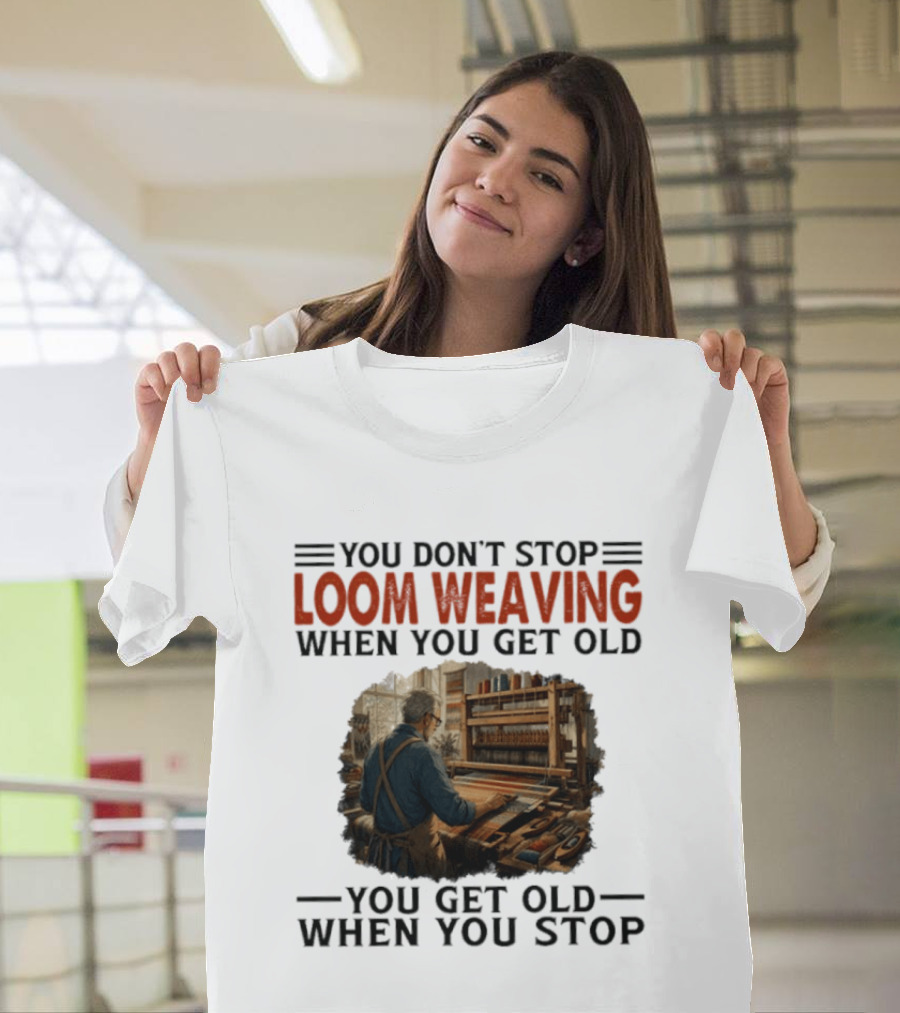 You Don't Stop Loom Weaving When You Get Old You Get Old When You Stop T-Shirt