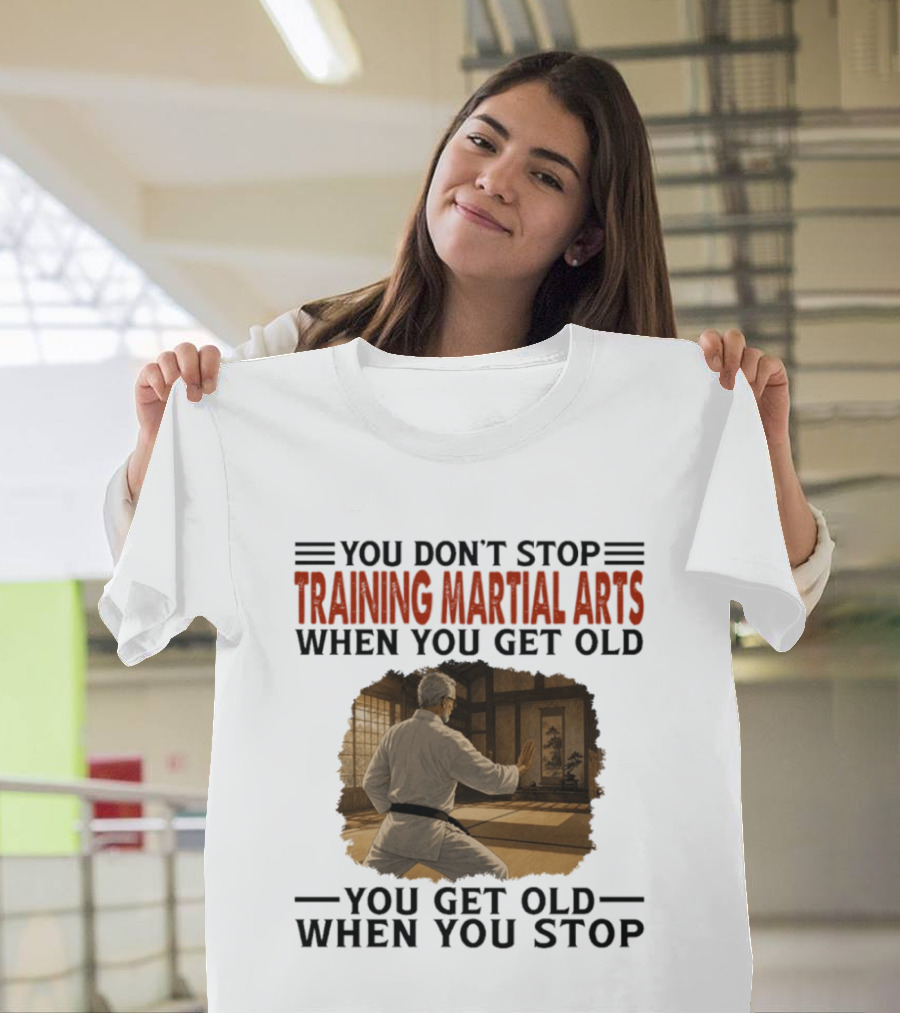 You Don't Stop Training Martial Arts When You Get Old Karate Wisdom You Get Old When You Stop T-Shirt