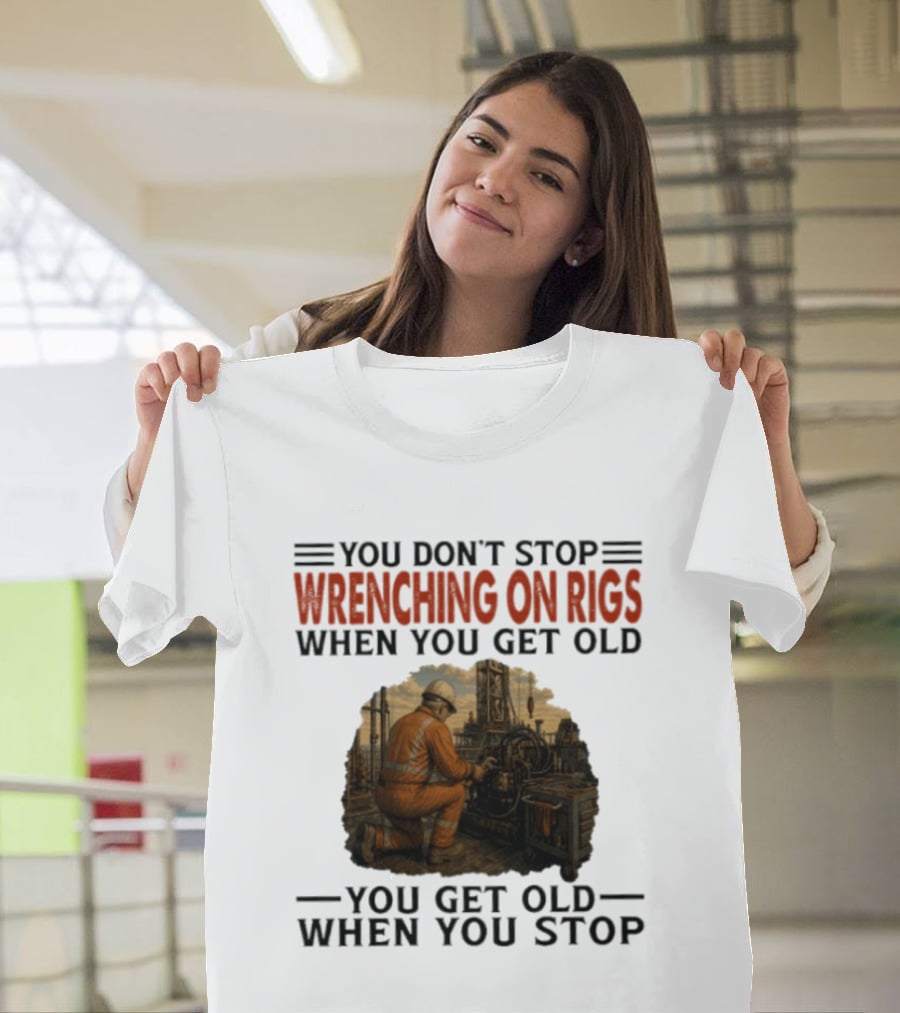 You Don't Stop Wrenching On Rigs When You Get Old You Get Old When You Stop Worker Oilfield T-Shirt