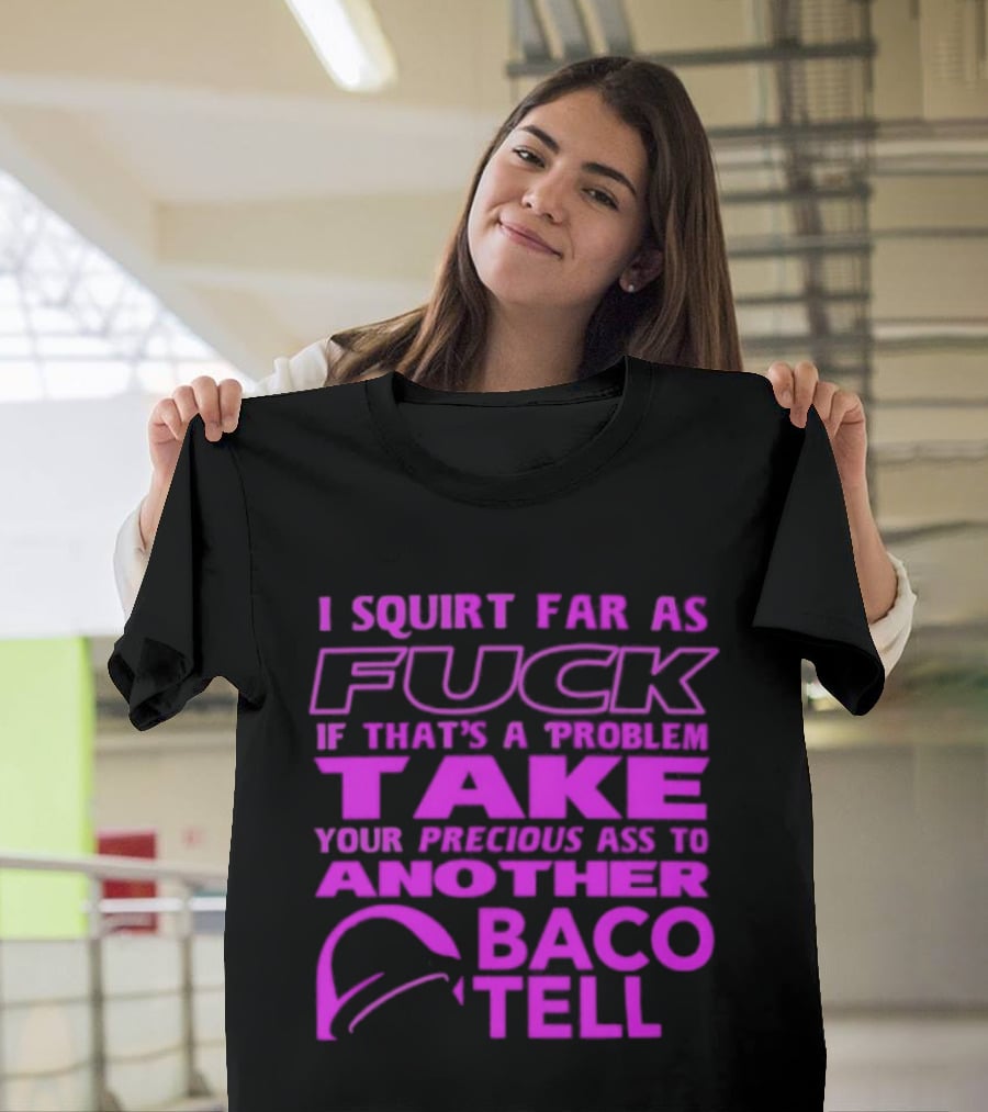 I Squirt Far As Fuck If That's A Problem Take Your Precious Ass To Another Taco Bell T-Shirt