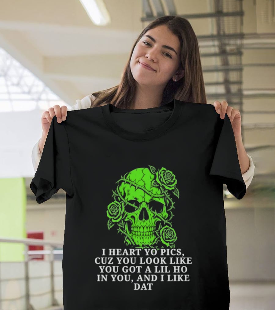 Skull I Heart Yo Pics Cuz You Look Like You Got A Lil Ho In You And I Like Dat T-Shirt