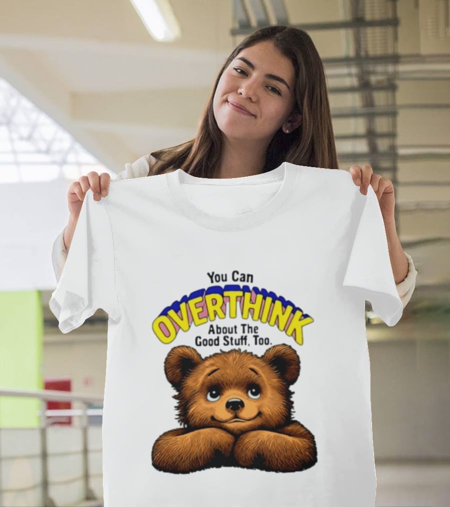 You Can Overthink About The Good Stuff Too Teddy Bear T-Shirt