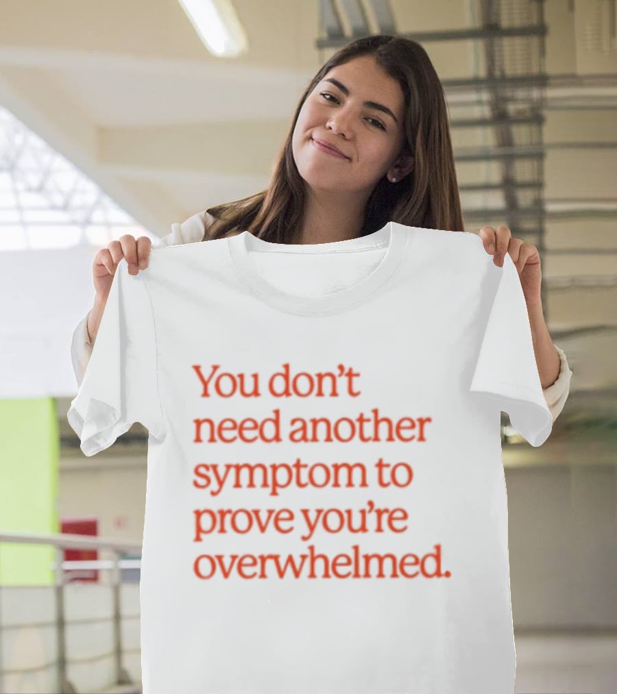 You Don't Need Another Symptom To Prove You're Overwhelmed T-Shirt