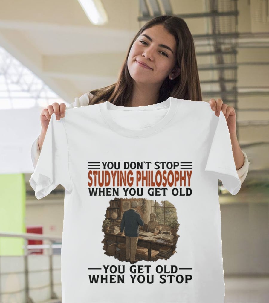 You Don't Stop Studying Philosophy When You Get Old You Get Old When You Stop T-Shirt