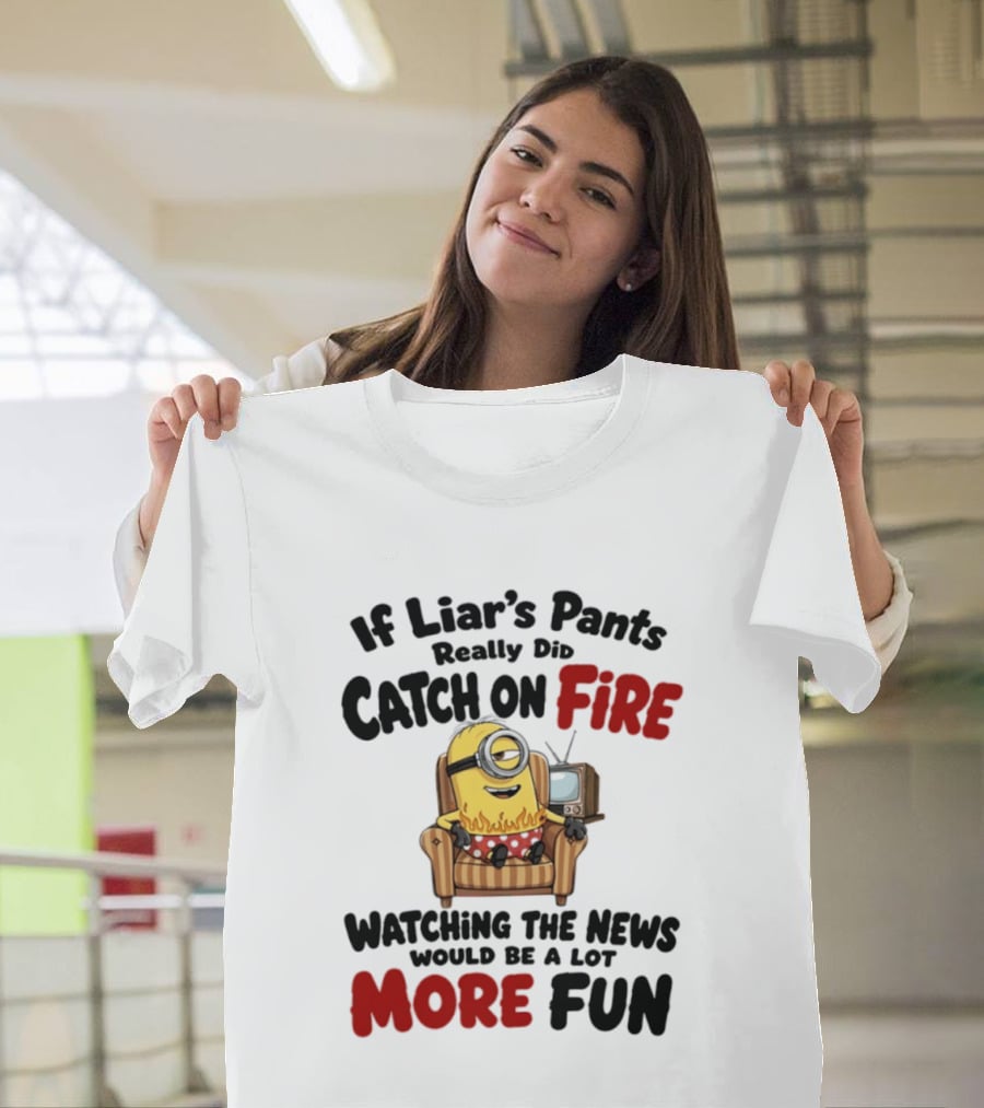 Minions If Liar's Pants Really Catch On Fire Ing The News More Fun T-Shirt
