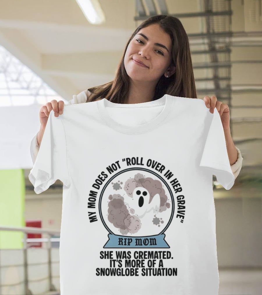 RIP Mom My Mom Does Not Roll Over In Her Grave She Was Cremated Snowglobe Situation T-Shirt