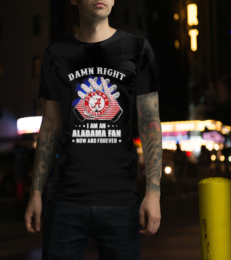 Damn Right I Am An Alabama Fan Crimson Tide Now And Forever T-Shirt