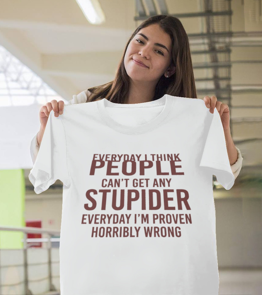 Everyday I Think People Can't Get Any Stupider Everyday I'm Proven Horribly Wrong T-Shirt