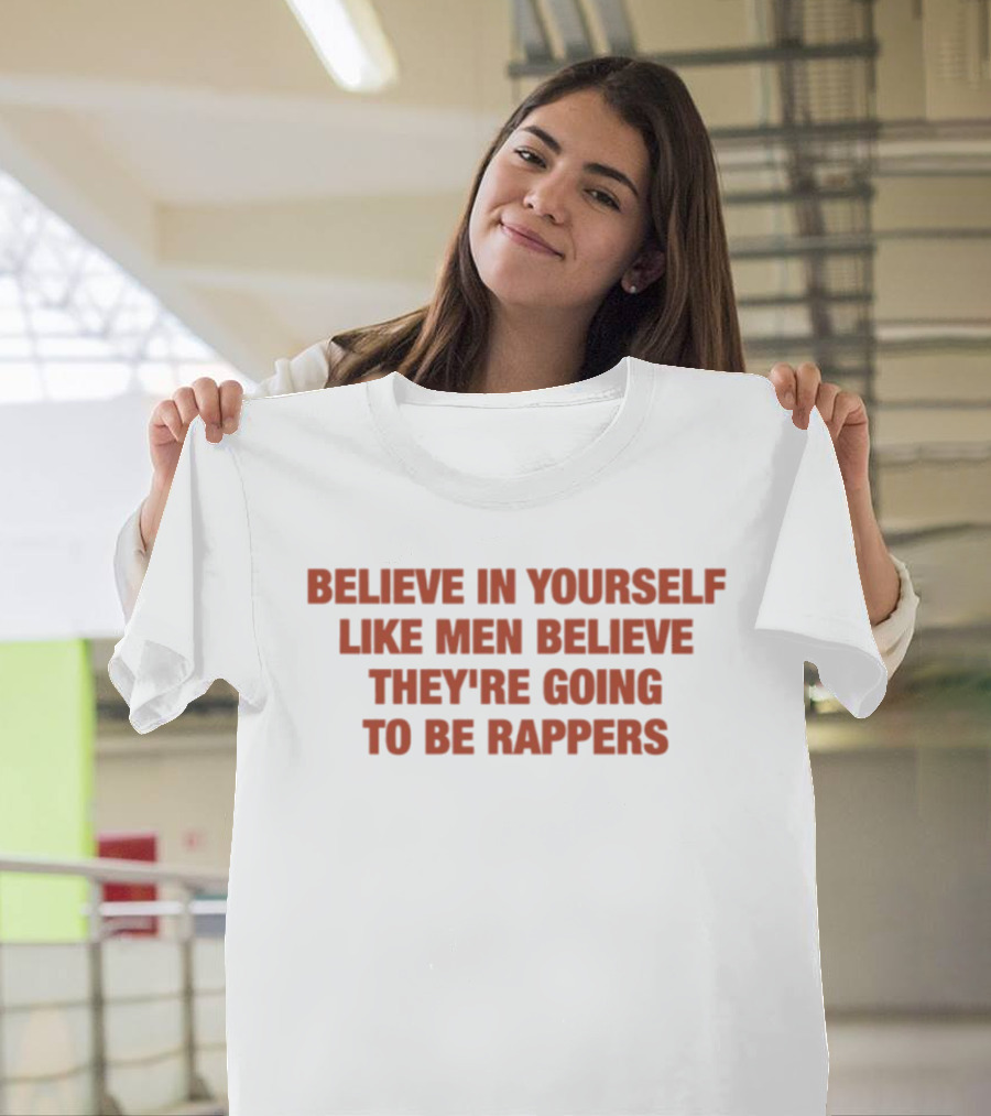 Believe In Yourself Like Men Believe They're Going To Be Rappers T-Shirt