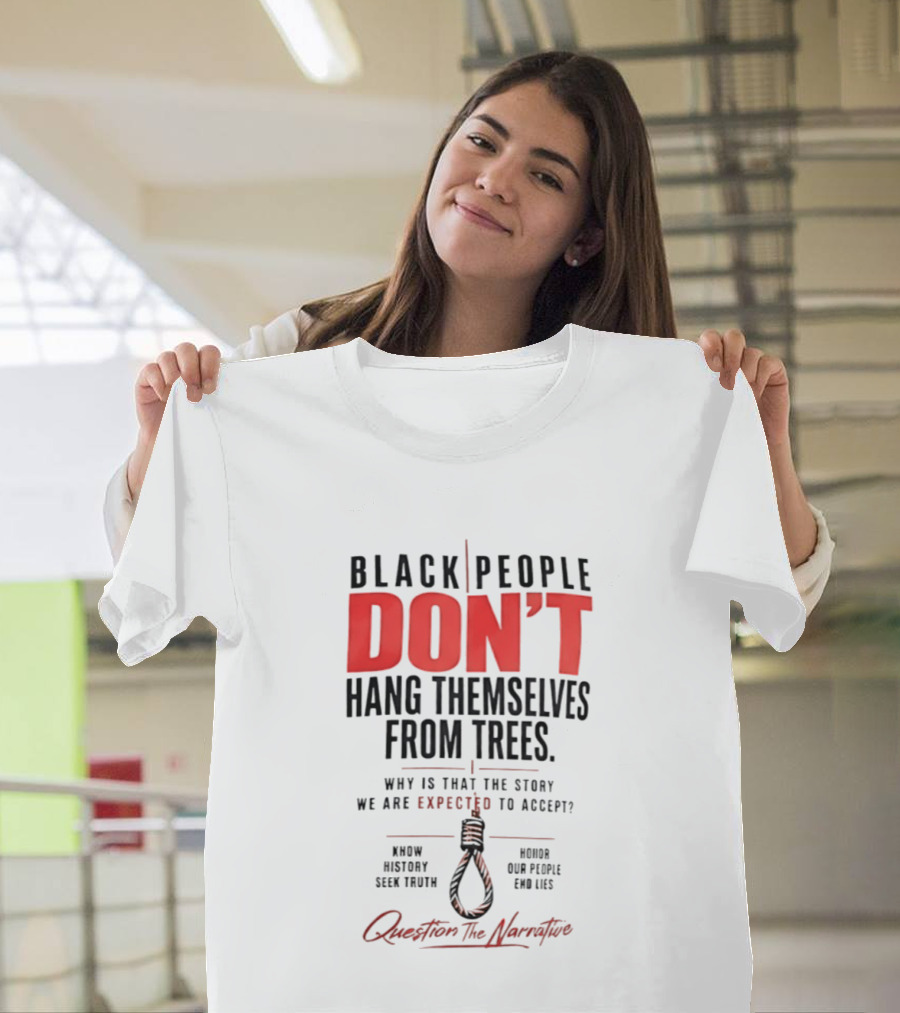 Black People Don't Hang Themselves From Trees Question The Narrative Know History Seek Truth Honor Our People End Lies T-Shirt