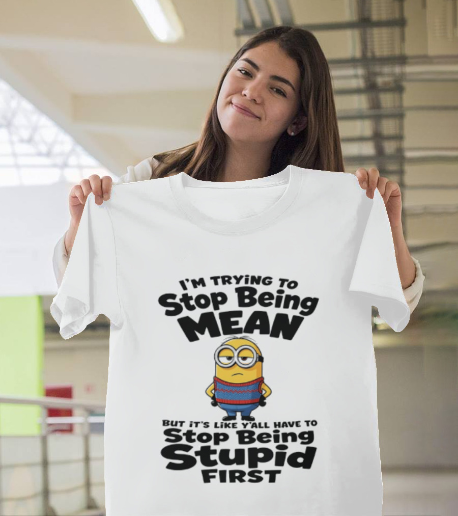 Minions I'm Trying To Stop Being Mean Stop Being Stupid First T-Shirt