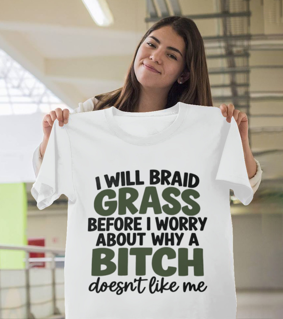 I Will Braid Grass Before I Worry About Why A Bitch Doesn't Like Me T-Shirt