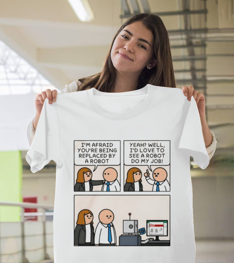I'm Afraid You're Being Replaced By A Robot Yeah? Well, I'd Love To See A Robot Do My Job! T-Shirt