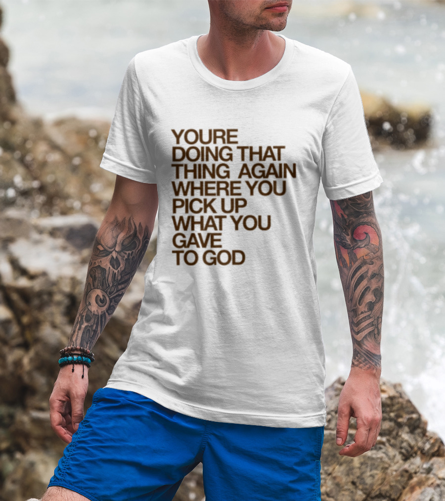 You're Doing That Thing Again Where You Pick Up What You Gave To God T-Shirt