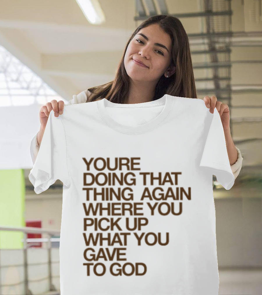 You're Doing That Thing Again Where You Pick Up What You Gave To God T-Shirt