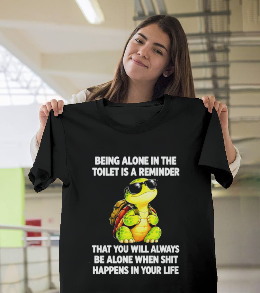 Being Alone In The Toilet Is A Reminder That You Will Always Be Alone When Shit Happens In Your Life Turtle T-Shirt