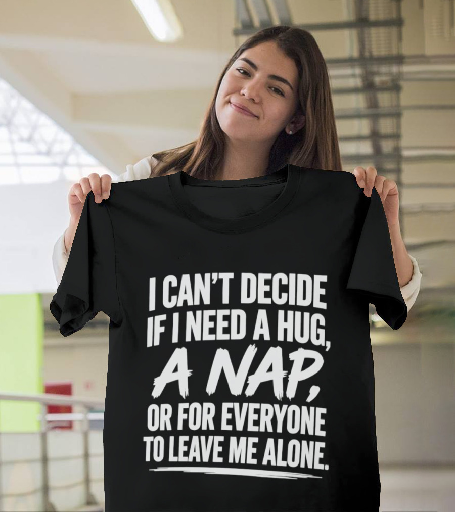 I Can't Decide If I Need A Hug A Nap Or For Everyone To Leave Me Alone T-Shirt