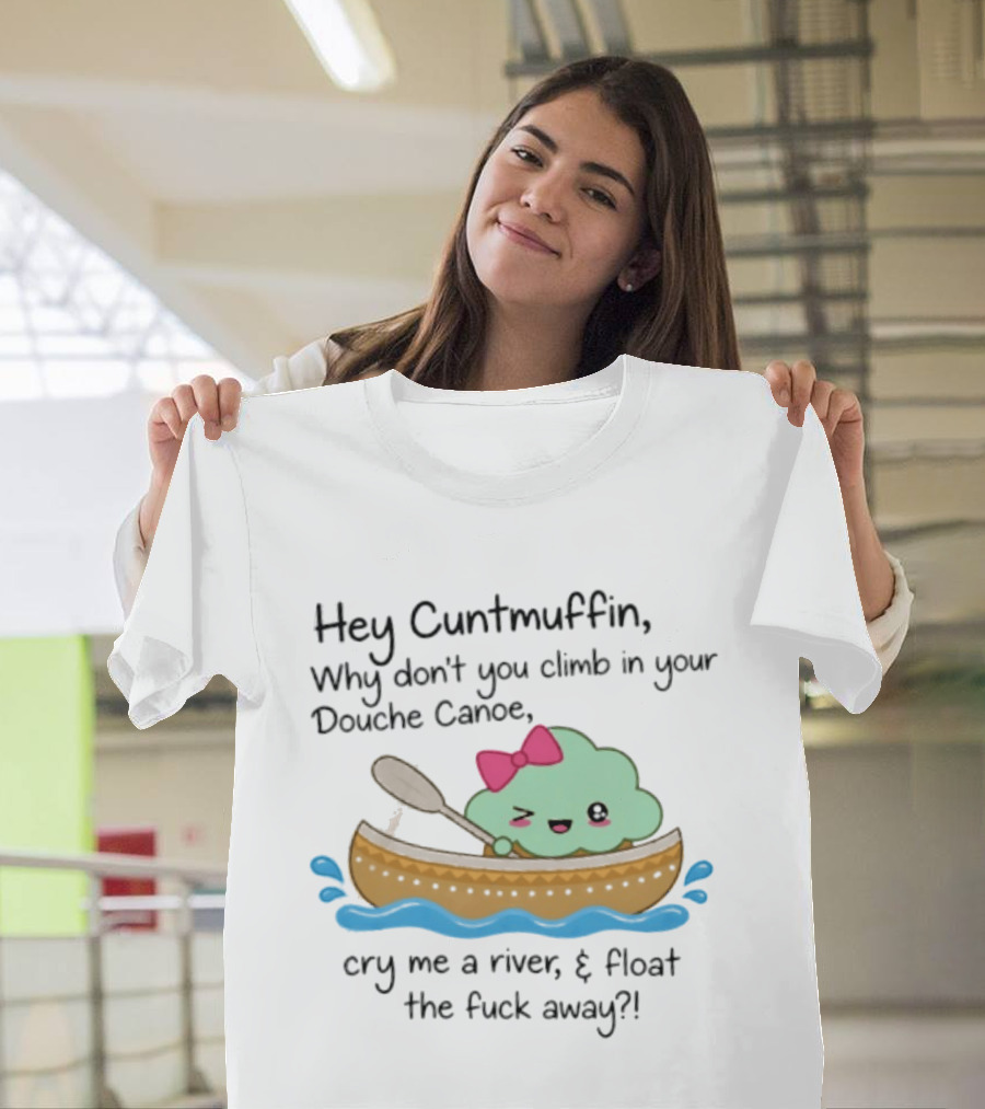 Hey Cuntmuffin Why Don't You Climb In Your Douche Canoe Cry Me A River Float The Fuck Away T-Shirt