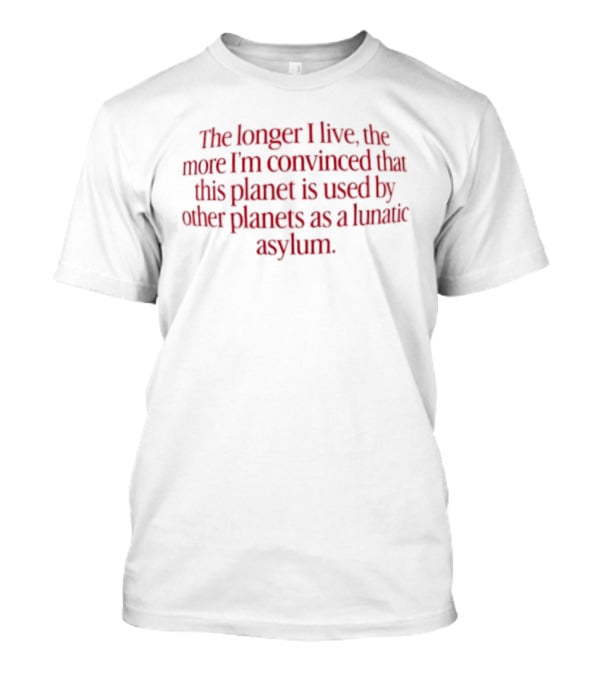 The Longer I Live The More I'm Convinced This Planet Is Used By Other Planets As A Lunatic Asylum T-Shirt