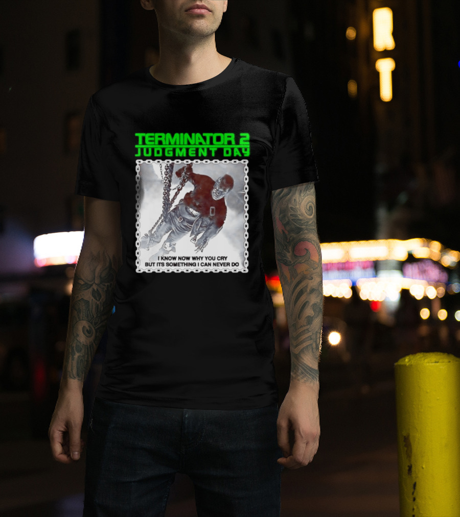 Terminator 2 Judgment Day I Know Now Why You Cry But It Is Something I Can Never Do Iconic Movie T-Shirt