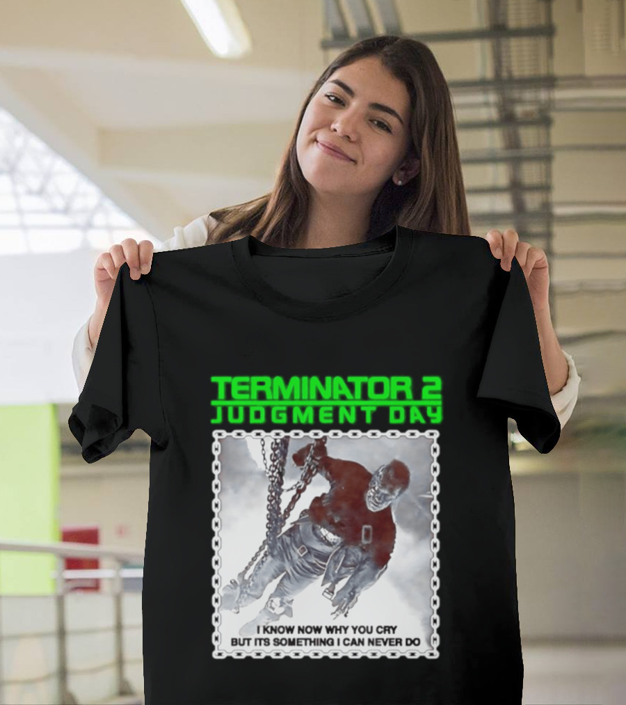 Terminator 2 Judgment Day I Know Now Why You Cry But It Is Something I Can Never Do Iconic Movie T-Shirt