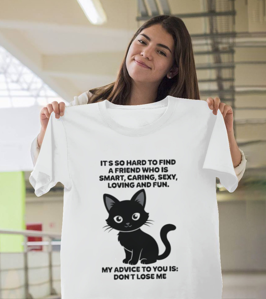 Black Cat It's So Hard To Find A Friend Who Is Smart Caring Sexy Loving And Fun My Advice To You Is Don't Lose Me T-Shirt