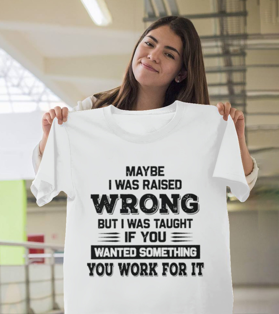 Maybe I Was Raised Wrong Taught If You Wanted Something You Work For It T-Shirt