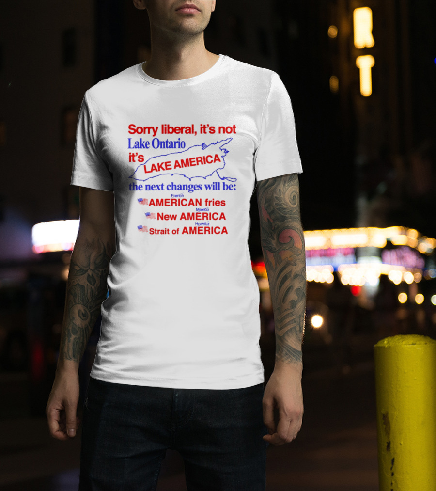 Sorry Liberal It's Not Lake Ontario It's Lake America Next Changes American Fries New America Strait Of America T-Shirt