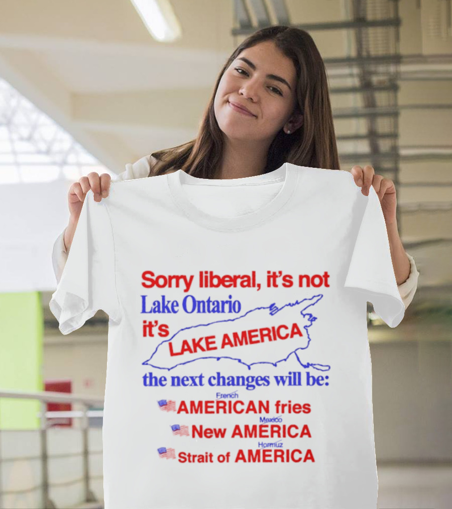 Sorry Liberal It's Not Lake Ontario It's Lake America Next Changes American Fries New America Strait Of America T-Shirt