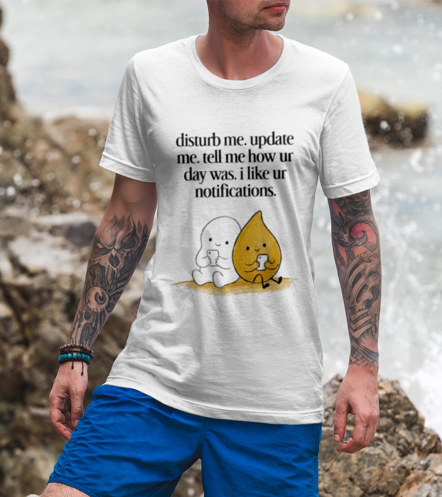 Disturb Me Update Me Tell Me How Ur Day Was I Like Ur Notifications Cute Characters T-Shirt