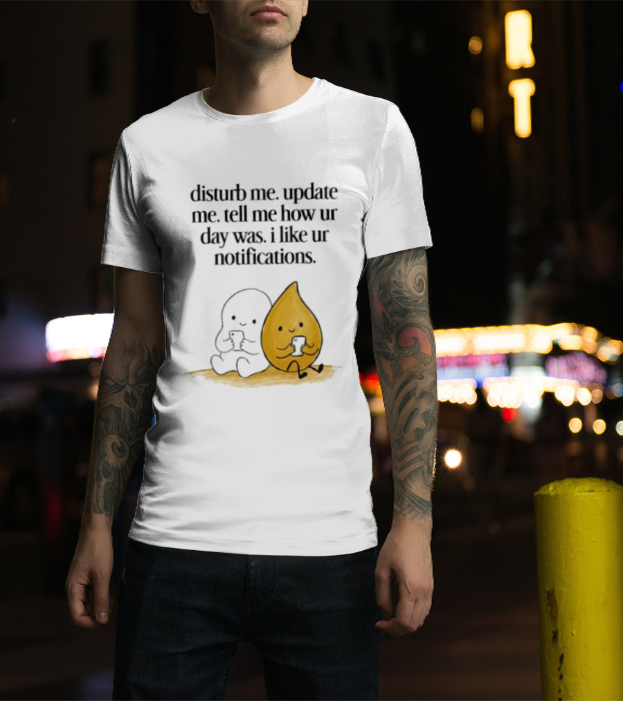 Disturb Me Update Me Tell Me How Ur Day Was I Like Ur Notifications Cute Characters T-Shirt