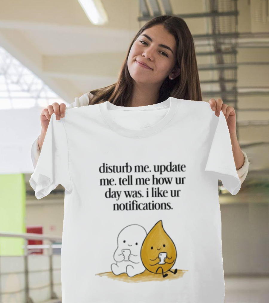Disturb Me Update Me Tell Me How Ur Day Was I Like Ur Notifications Cute Characters T-Shirt