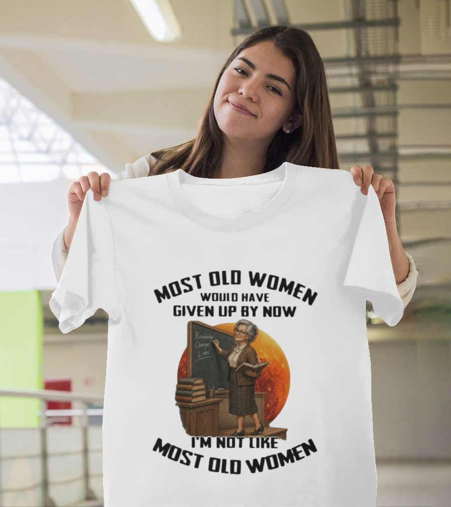 Most Old Women Would Have Given Up By Now I'm Not Like Most Old Women Knowledge Changes Lives T-Shirt