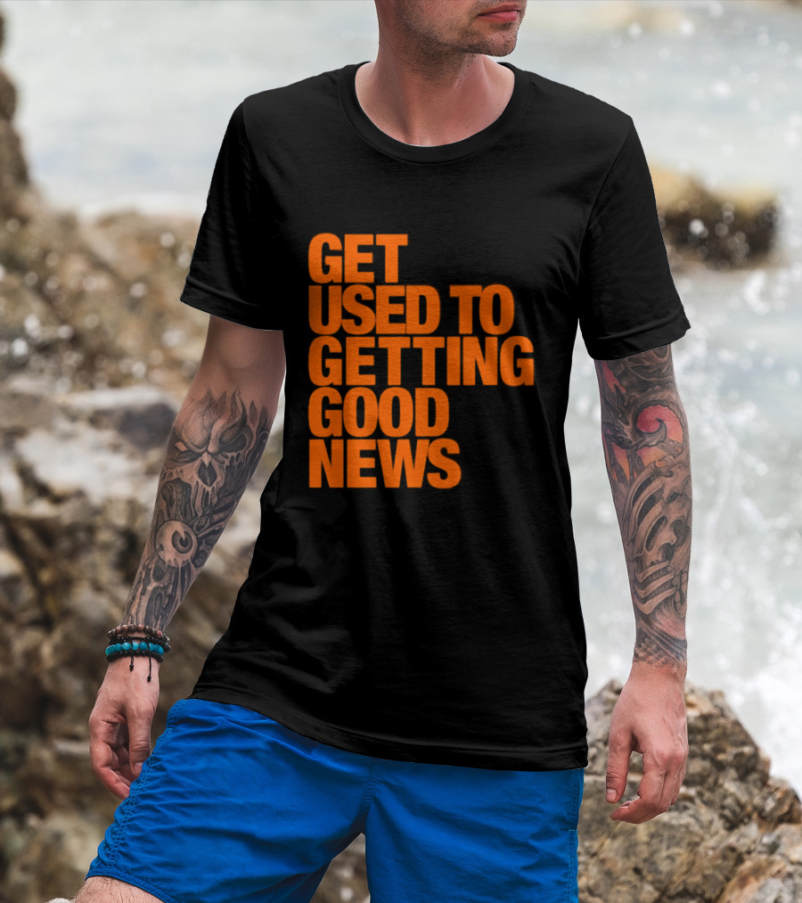 Get Used To Getting Good News T-Shirt