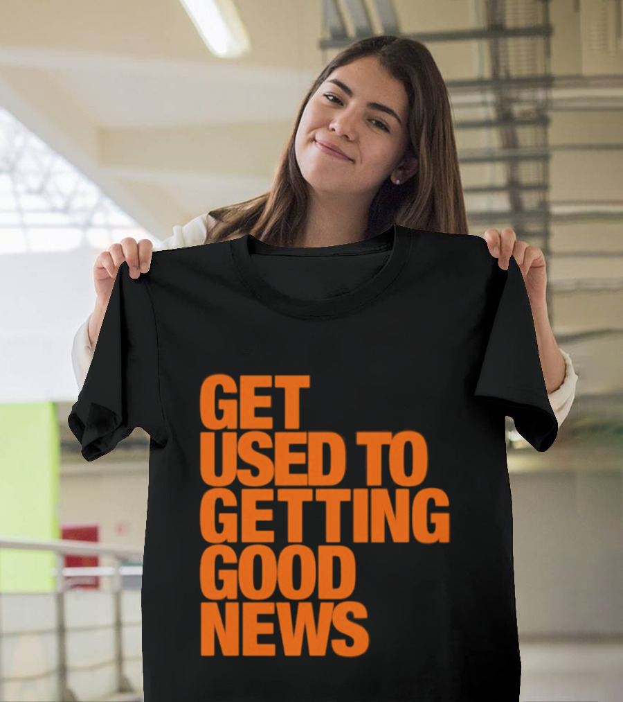 Get Used To Getting Good News T-Shirt