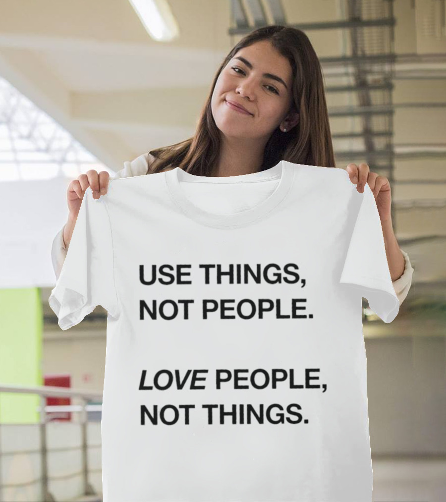 Use Things Not People Love People Not Things T-Shirt