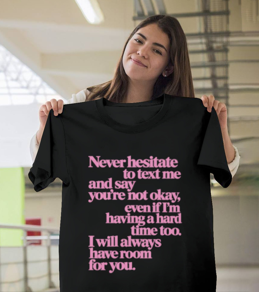 Never Hesitate To Text Me And Say You're Not Okay Even If I'm Having A Hard Time Too I Will Always Have Room For You T-Shirt