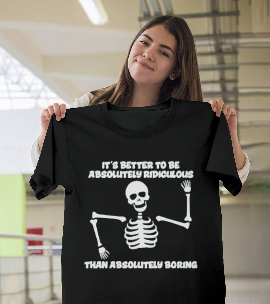 Skeleton It's Better To Be Absolutely Ridiculous Than Absolutely Boring T-Shirt