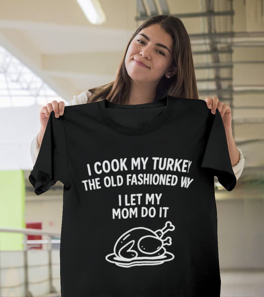 I Cook My Turkey The Old Fashioned Way I Let My Mom Do It Turkey Cooking Humor T-Shirt
