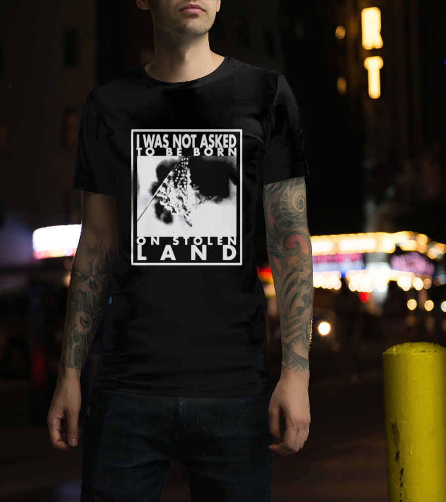 I Was Not Asked To Be Born On Stolen Land T-Shirt