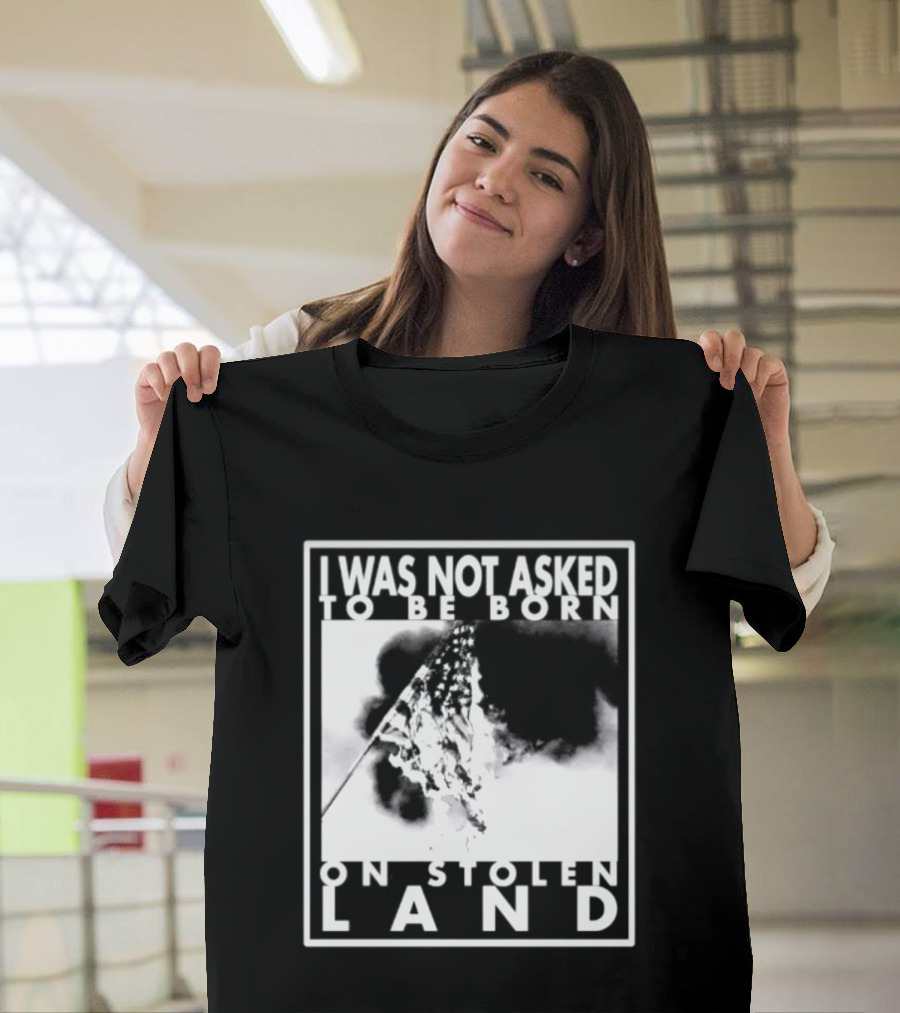 I Was Not Asked To Be Born On Stolen Land T-Shirt