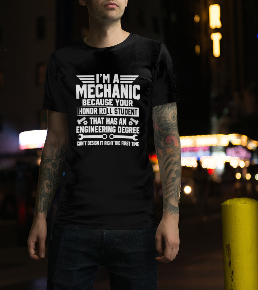 I'm A Mechanic Because Your Honor Roll Student That Has An Engineering Degree Can't Design It Right The First Time T-Shirt