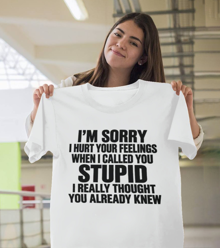 I’m Sorry I Hurt Your Feelings When I Called You Stupid I Thought You Already Knew T-Shirt