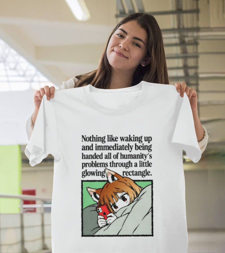 Nothing Like Waking Up And Immediately Being Handed All Of Humanity's Problems Through A Little Glowing Rectangle T-Shirt