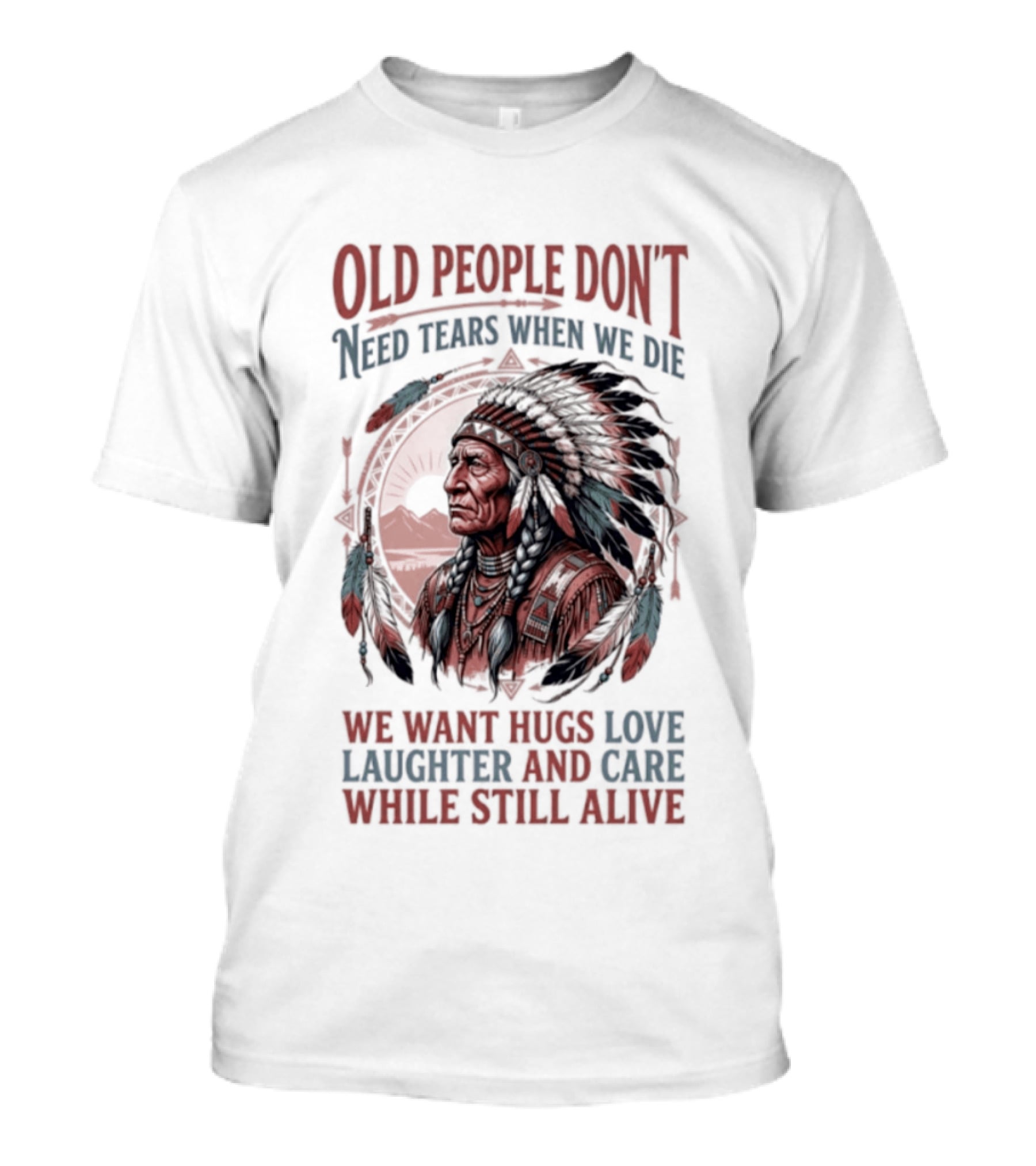 Old People Don't Need Tears When We Die, We Want Hugs, Love, Laughter, And Care While Still Alive Native American T-Shirt