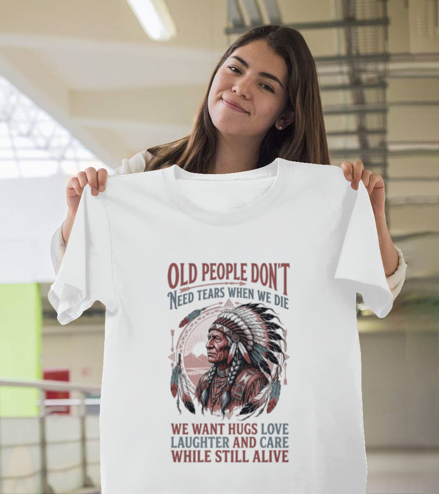 Old People Don't Need Tears When We Die, We Want Hugs, Love, Laughter, And Care While Still Alive Native American T-Shirt